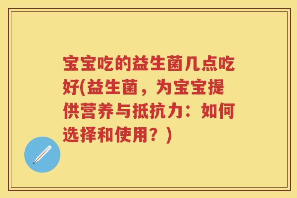 宝宝吃的益生菌几点吃好(益生菌,为宝宝提供营养与:如何选择和使用?) 宝宝吃的益生菌几点吃好(益生菌,为宝宝提供营养与:如何选择和使用?)