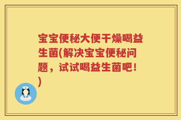 宝宝大便干燥喝益生菌(解决宝宝问题,试试喝益生菌吧!) 宝宝大便干燥喝益生菌(解决宝宝问题,试试喝益生菌吧!)