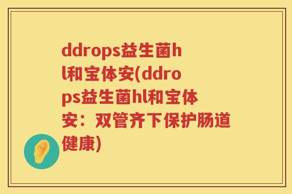 ddrops益生菌hl和宝体安(ddrops益生菌hl和宝体安:双管齐下保护肠道健康) ddrops益生菌hl和宝体安(ddrops益生菌hl和宝体安:双管齐下保护肠道健康)