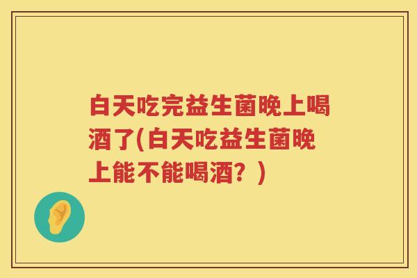 白天吃完益生菌晚上喝酒了(白天吃益生菌晚上能不能喝酒?) 白天吃完益生菌晚上喝酒了(白天吃益生菌晚上能不能喝酒?)