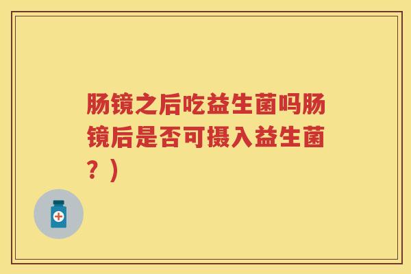 肠镜之后吃益生菌吗肠镜后是否可摄入益生菌？)