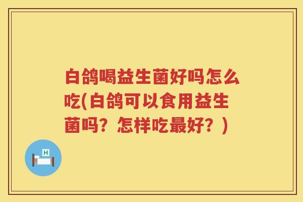 白鸽喝益生菌好吗怎么吃(白鸽可以食用益生菌吗?怎样吃好?) 白鸽喝益生菌好吗怎么吃(白鸽可以食用益生菌吗?怎样吃好?)