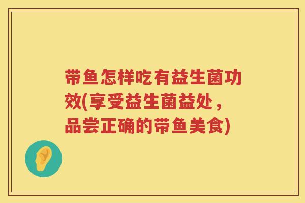 带鱼怎样吃有益生菌功效(享受益生菌益处,品尝正确的带鱼美食) 带鱼怎样吃有益生菌功效(享受益生菌益处,品尝正确的带鱼美食)
