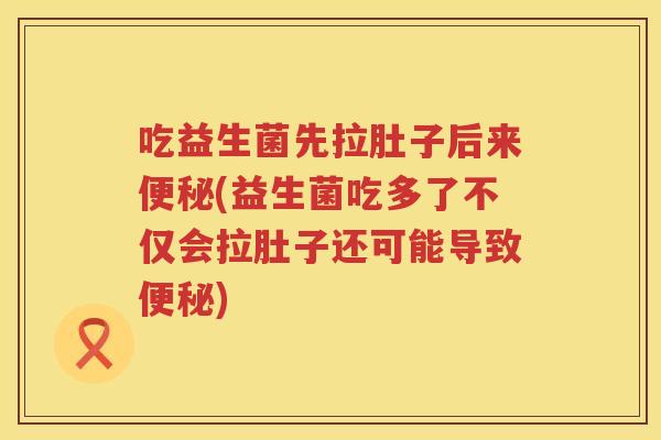 吃益生菌先拉肚子后来(益生菌吃多了不仅会拉肚子还可能导致) 吃益生菌先拉肚子后来(益生菌吃多了不仅会拉肚子还可能导致)