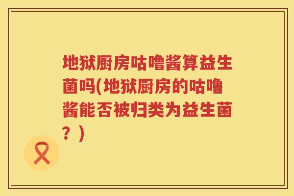 地狱厨房咕噜酱算益生菌吗(地狱厨房的咕噜酱能否被归类为益生菌?) 地狱厨房咕噜酱算益生菌吗(地狱厨房的咕噜酱能否被归类为益生菌?)