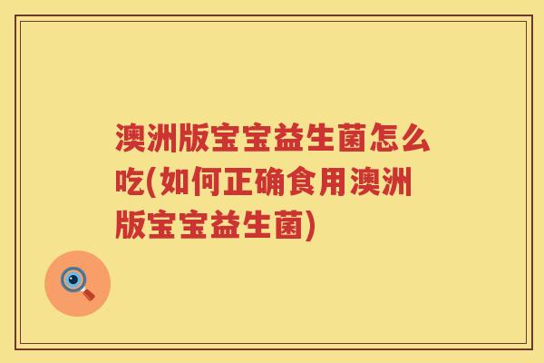 澳洲版宝宝益生菌怎么吃(如何正确食用澳洲版宝宝益生菌) 澳洲版宝宝益生菌怎么吃(如何正确食用澳洲版宝宝益生菌)