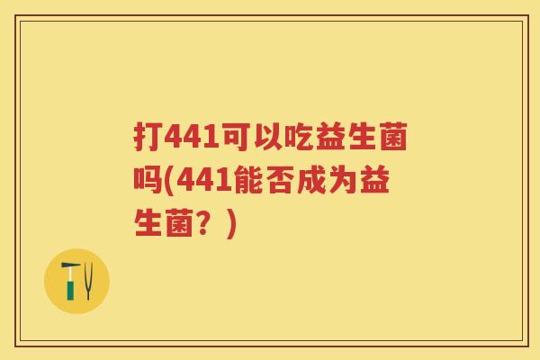 打441可以吃益生菌吗(441能否成为益生菌?) 打441可以吃益生菌吗(441能否成为益生菌?)