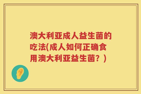 澳大利亚成人益生菌的吃法(成人如何正确食用澳大利亚益生菌?) 澳大利亚成人益生菌的吃法(成人如何正确食用澳大利亚益生菌?)
