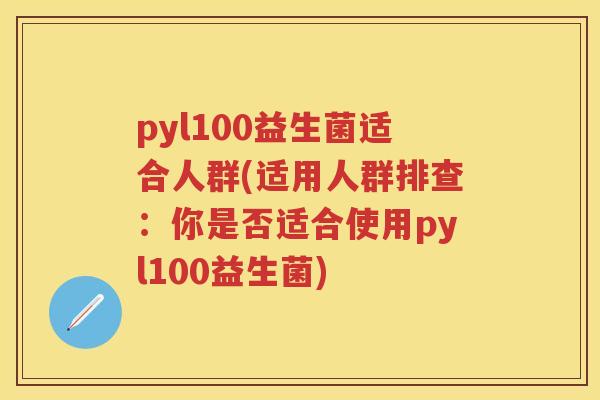 pyl100益生菌适合人群(适用人群排查:你是否适合使用pyl100益生菌) pyl100益生菌适合人群(适用人群排查:你是否适合使用pyl100益生菌)