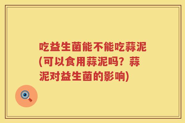 吃益生菌能不能吃蒜泥(可以食用蒜泥吗?蒜泥对益生菌的影响) 吃益生菌能不能吃蒜泥(可以食用蒜泥吗?蒜泥对益生菌的影响)