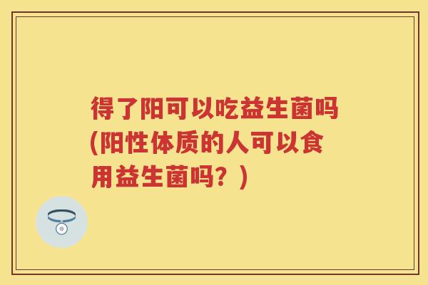 得了阳可以吃益生菌吗(阳性体质的人可以食用益生菌吗？)