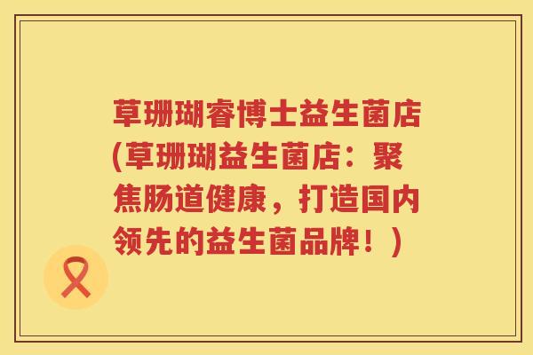 草珊瑚睿博士益生菌店(草珊瑚益生菌店:聚焦肠道健康,打造国内领先的益生菌品牌!) 草珊瑚睿博士益生菌店(草珊瑚益生菌店:聚焦肠道健康,打造国内领先的益生菌品牌!)