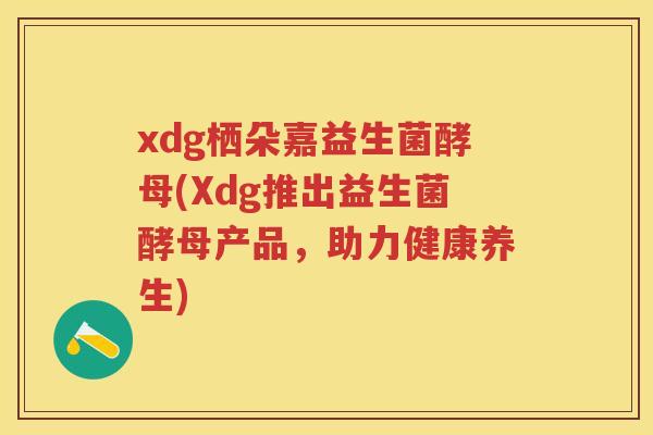 xdg栖朵嘉益生菌酵母(Xdg推出益生菌酵母产品,助力健康养生) xdg栖朵嘉益生菌酵母(Xdg推出益生菌酵母产品,助力健康养生)