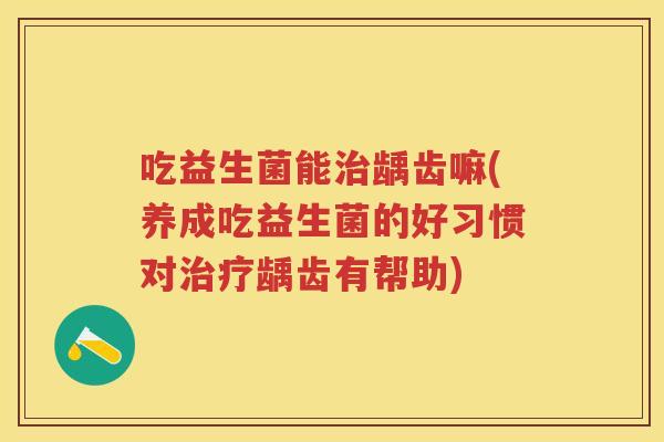 吃益生菌能龋齿嘛(养成吃益生菌的好习惯对龋齿有帮助) 吃益生菌能龋齿嘛(养成吃益生菌的好习惯对龋齿有帮助)