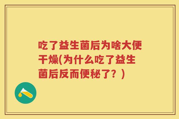 吃了益生菌后为啥大便干燥(为什么吃了益生菌后反而了?) 吃了益生菌后为啥大便干燥(为什么吃了益生菌后反而了?)