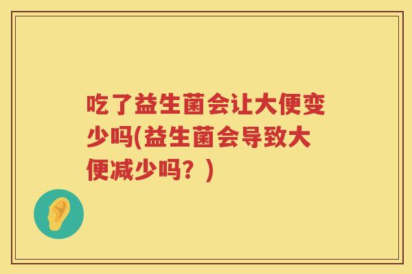 吃了益生菌会让大便变少吗(益生菌会导致大便减少吗?) 吃了益生菌会让大便变少吗(益生菌会导致大便减少吗?)
