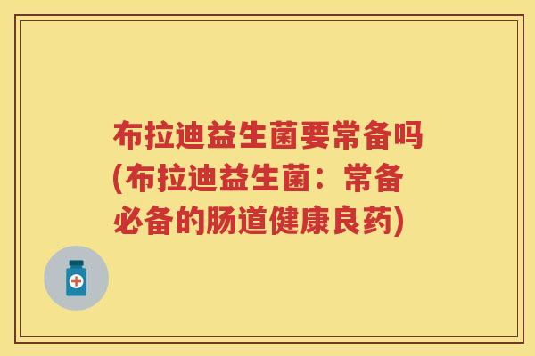 布拉迪益生菌要常备吗(布拉迪益生菌：常备必备的肠道健康良药)