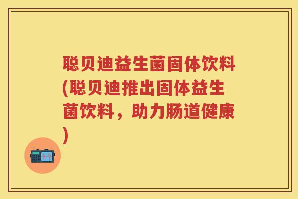 聪贝迪益生菌固体饮料(聪贝迪推出固体益生菌饮料,助力肠道健康) 聪贝迪益生菌固体饮料(聪贝迪推出固体益生菌饮料,助力肠道健康)