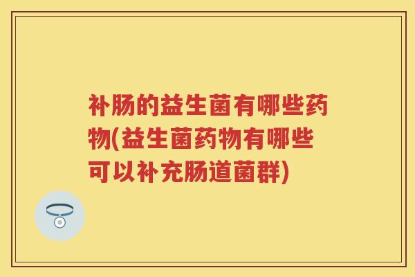 补肠的益生菌有哪些(益生菌有哪些可以补充肠道菌群) 补肠的益生菌有哪些(益生菌有哪些可以补充肠道菌群)