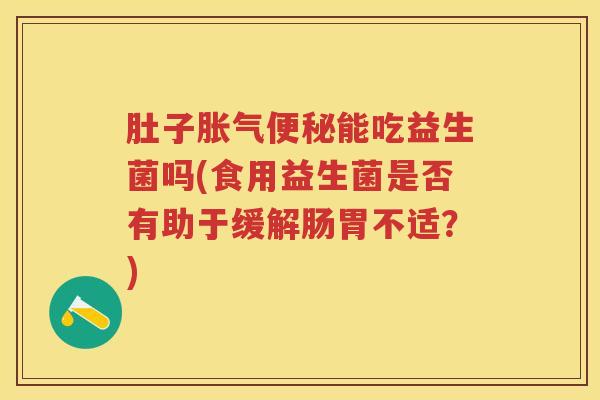 肚子能吃益生菌吗(食用益生菌是否有助于缓解肠胃不适?) 肚子能吃益生菌吗(食用益生菌是否有助于缓解肠胃不适?)
