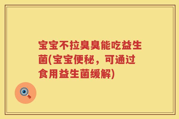 宝宝不拉臭臭能吃益生菌(宝宝,可通过食用益生菌缓解) 宝宝不拉臭臭能吃益生菌(宝宝,可通过食用益生菌缓解)