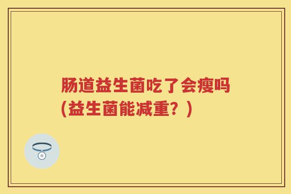 肠道益生菌吃了会瘦吗(益生菌能减重？)