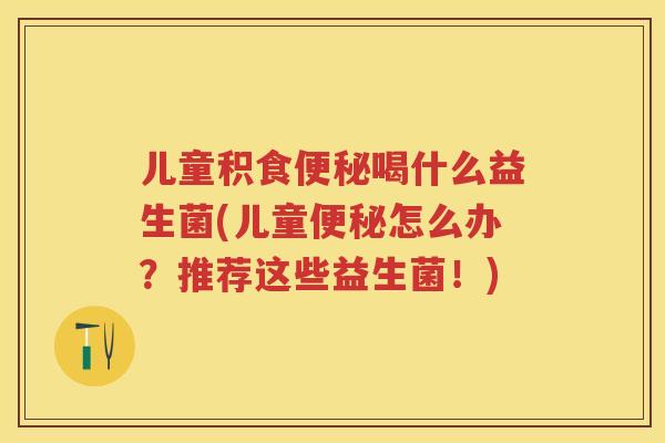 儿童积食喝什么益生菌(儿童怎么办?推荐这些益生菌!) 儿童积食喝什么益生菌(儿童怎么办?推荐这些益生菌!)