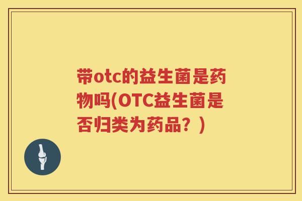 带otc的益生菌是吗(OTC益生菌是否归类为药品?) 带otc的益生菌是吗(OTC益生菌是否归类为药品?)
