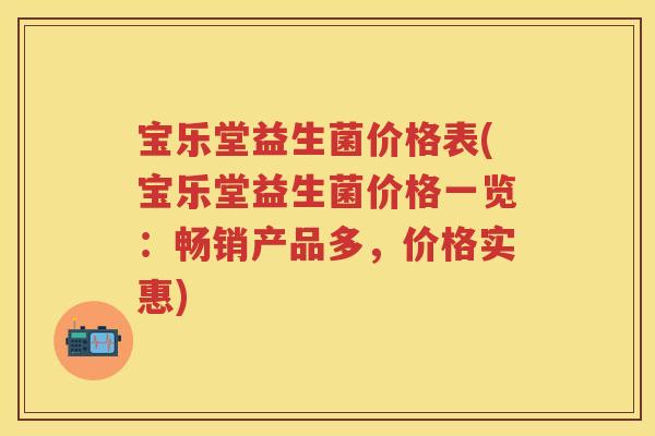 宝乐堂益生菌价格表(宝乐堂益生菌价格一览:畅销产品多,价格实惠) 宝乐堂益生菌价格表(宝乐堂益生菌价格一览:畅销产品多,价格实惠)