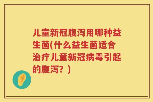 儿童新冠用哪种益生菌(什么益生菌适合儿童新冠引起的?) 儿童新冠用哪种益生菌(什么益生菌适合儿童新冠引起的?)
