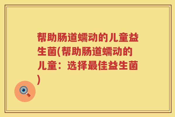 帮助肠道蠕动的儿童益生菌(帮助肠道蠕动的儿童:选择佳益生菌) 帮助肠道蠕动的儿童益生菌(帮助肠道蠕动的儿童:选择佳益生菌)