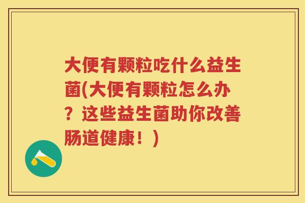 大便有颗粒吃什么益生菌(大便有颗粒怎么办？这些益生菌助你改善肠道健康！)