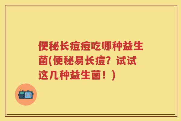 长痘痘吃哪种益生菌(易长痘?试试这几种益生菌!) 长痘痘吃哪种益生菌(易长痘?试试这几种益生菌!)