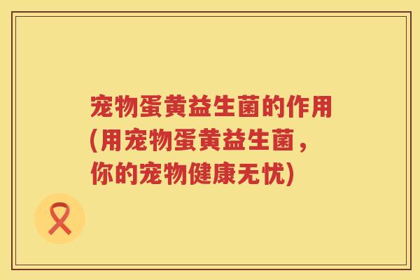 宠物蛋黄益生菌的作用(用宠物蛋黄益生菌,你的宠物健康无忧) 宠物蛋黄益生菌的作用(用宠物蛋黄益生菌,你的宠物健康无忧)