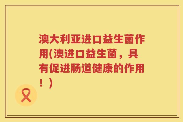 澳大利亚进口益生菌作用(澳进口益生菌,具有促进肠道健康的作用!) 澳大利亚进口益生菌作用(澳进口益生菌,具有促进肠道健康的作用!)
