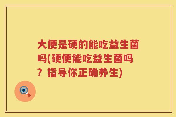 大便是硬的能吃益生菌吗(硬便能吃益生菌吗?指导你正确养生) 大便是硬的能吃益生菌吗(硬便能吃益生菌吗?指导你正确养生)