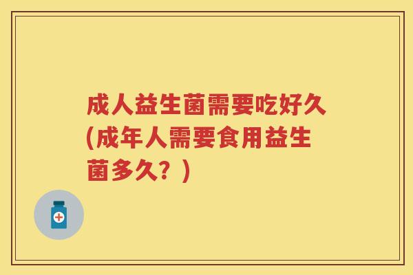 成人益生菌需要吃好久(成年人需要食用益生菌多久?) 成人益生菌需要吃好久(成年人需要食用益生菌多久?)