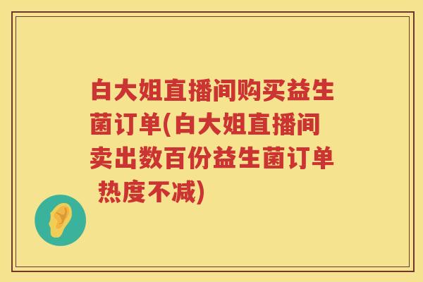 白大姐直播间购买益生菌订单(白大姐直播间卖出数百份益生菌订单 热度不减) 白大姐直播间购买益生菌订单(白大姐直播间卖出数百份益生菌订单 热度不减)