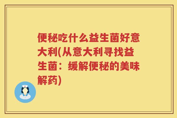 吃什么益生菌好意大利(从意大利寻找益生菌:缓解的美味解药) 吃什么益生菌好意大利(从意大利寻找益生菌:缓解的美味解药)