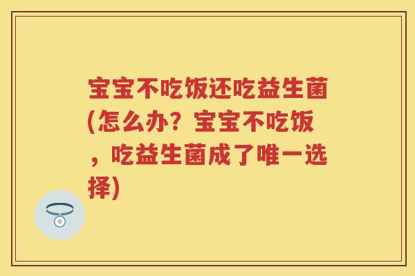 宝宝不吃饭还吃益生菌(怎么办？宝宝不吃饭，吃益生菌成了选择)