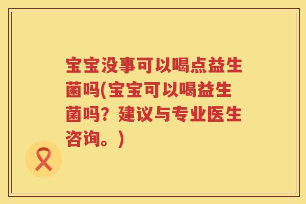 宝宝没事可以喝点益生菌吗(宝宝可以喝益生菌吗?建议与专业医生咨询。) 宝宝没事可以喝点益生菌吗(宝宝可以喝益生菌吗?建议与专业医生咨询。)