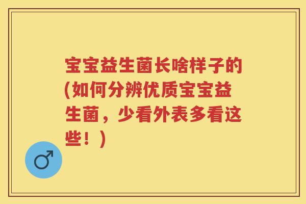 宝宝益生菌长啥样子的(如何分辨优质宝宝益生菌,少看外表多看这些!) 宝宝益生菌长啥样子的(如何分辨优质宝宝益生菌,少看外表多看这些!)