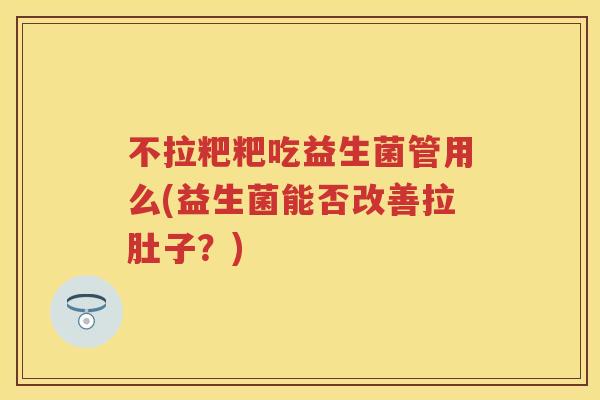 不拉粑粑吃益生菌管用么(益生菌能否改善拉肚子？)