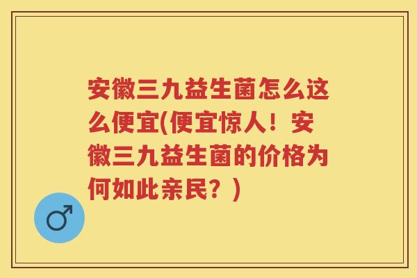安徽三九益生菌怎么这么便宜(便宜惊人!安徽三九益生菌的价格为何如此亲民?) 安徽三九益生菌怎么这么便宜(便宜惊人!安徽三九益生菌的价格为何如此亲民?)