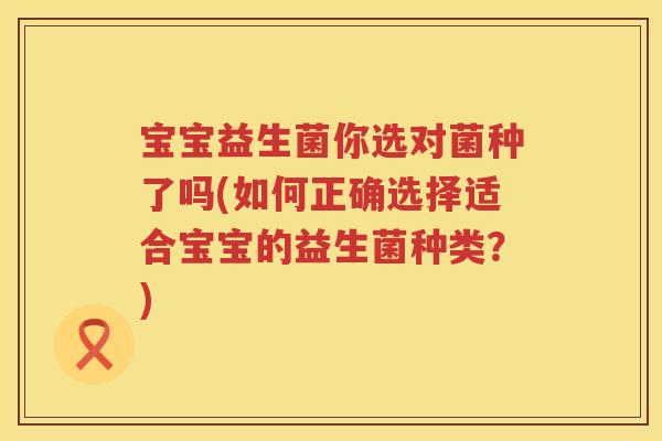 宝宝益生菌你选对菌种了吗(如何正确选择适合宝宝的益生菌种类?) 宝宝益生菌你选对菌种了吗(如何正确选择适合宝宝的益生菌种类?)