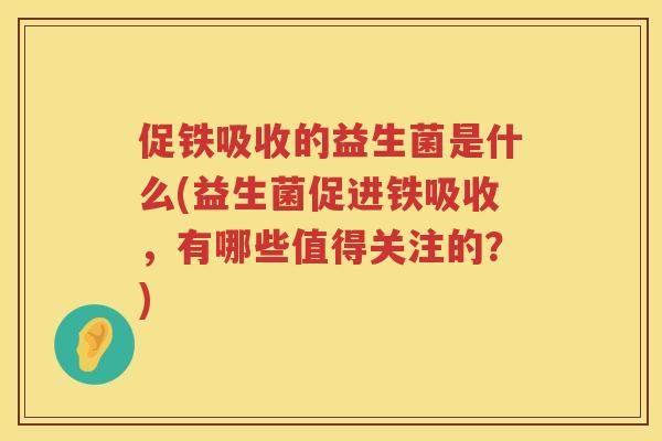 促铁吸收的益生菌是什么(益生菌促进铁吸收,有哪些值得关注的?) 促铁吸收的益生菌是什么(益生菌促进铁吸收,有哪些值得关注的?)