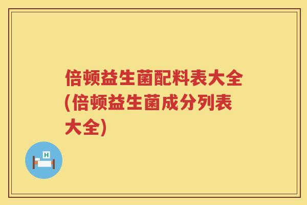 倍顿益生菌配料表大全(倍顿益生菌成分列表大全) 倍顿益生菌配料表大全(倍顿益生菌成分列表大全)