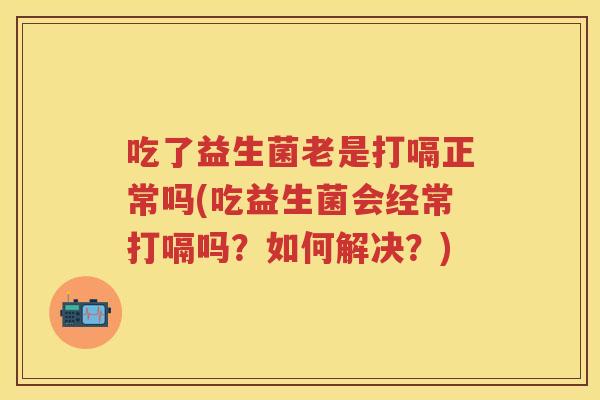 吃了益生菌老是打嗝正常吗(吃益生菌会经常打嗝吗?如何解决?) 吃了益生菌老是打嗝正常吗(吃益生菌会经常打嗝吗?如何解决?)