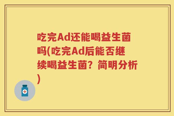 吃完Ad还能喝益生菌吗(吃完Ad后能否继续喝益生菌?简明分析) 吃完Ad还能喝益生菌吗(吃完Ad后能否继续喝益生菌?简明分析)