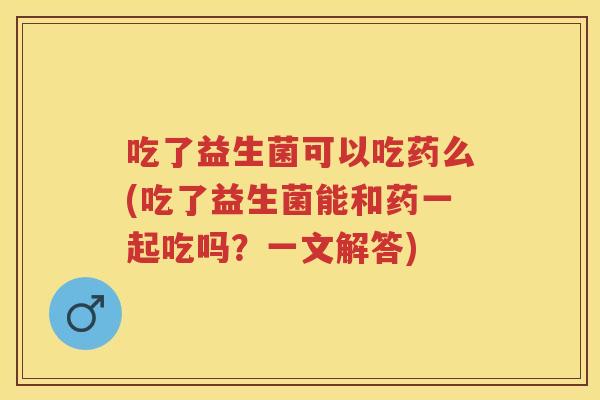 吃了益生菌可以吃药么(吃了益生菌能和药一起吃吗？一文解答)